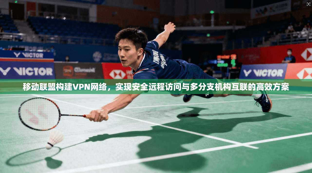 移动联盟构建VPN网络,实现安全远程访问与多分支机构互联的高效方案 移动联盟构建VPN网络,实现安全远程访问与多分支机构互联的高效方案