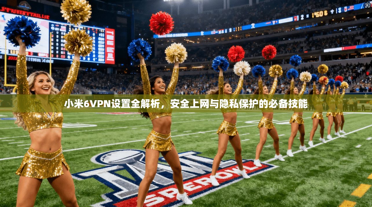 小米6VPN设置全解析，安全上网与隐私保护的必备技能