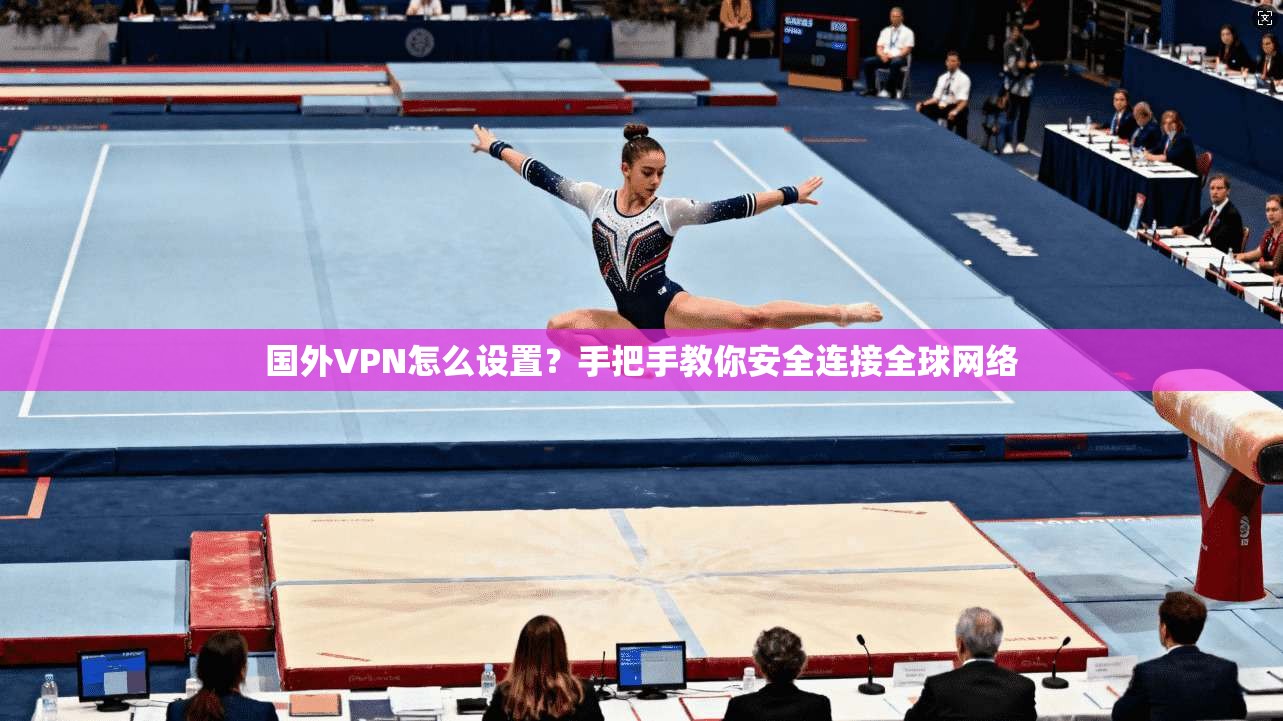 国外VPN怎么设置?手把手教你安全连接全球网络 国外VPN怎么设置?手把手教你安全连接全球网络
