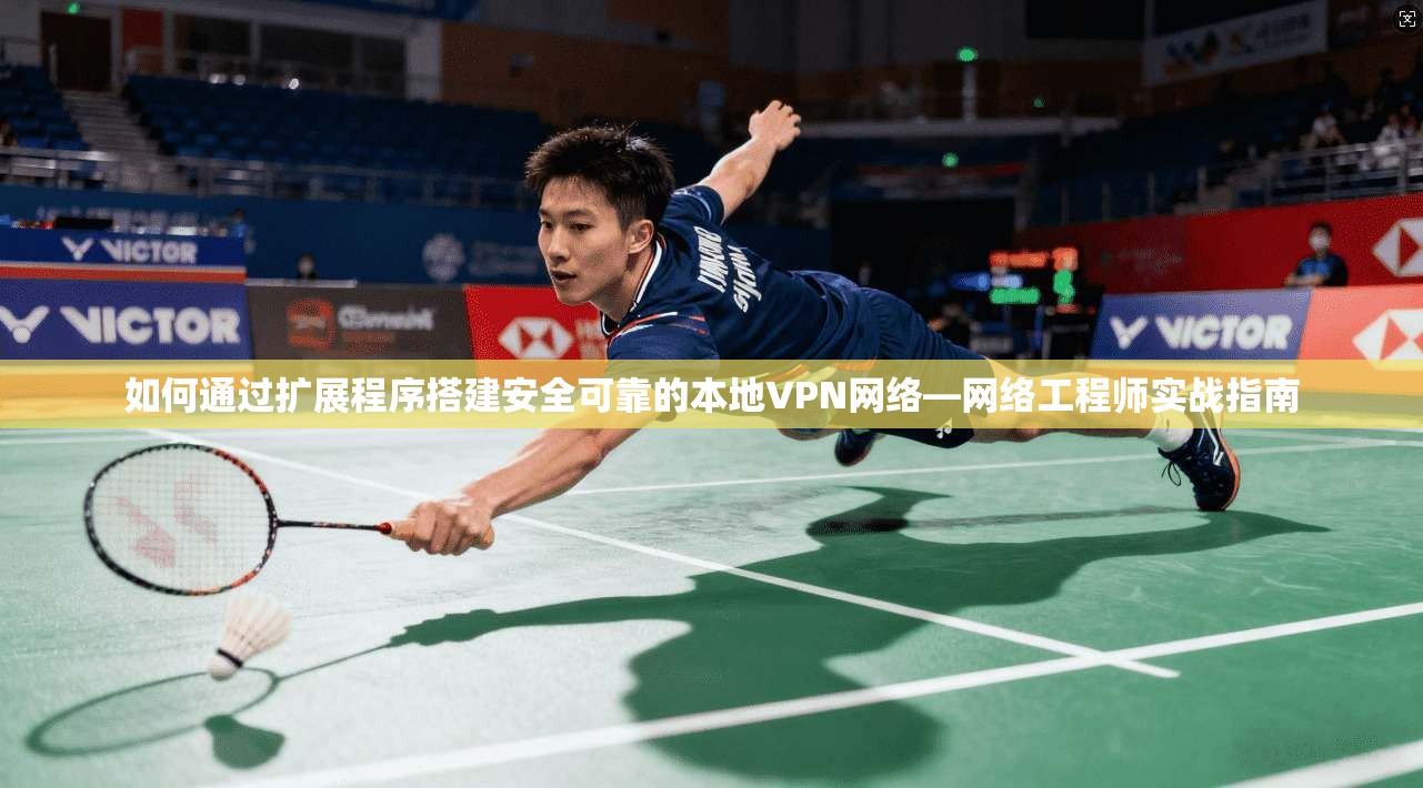 如何通过扩展程序搭建安全可靠的本地VPN网络—网络工程师实战指南 如何通过扩展程序搭建安全可靠的本地VPN网络—网络工程师实战指南