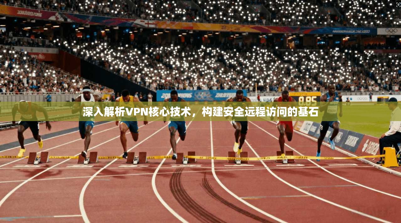 深入解析VPN核心技术,构建安全远程访问的基石 深入解析VPN核心技术,构建安全远程访问的基石