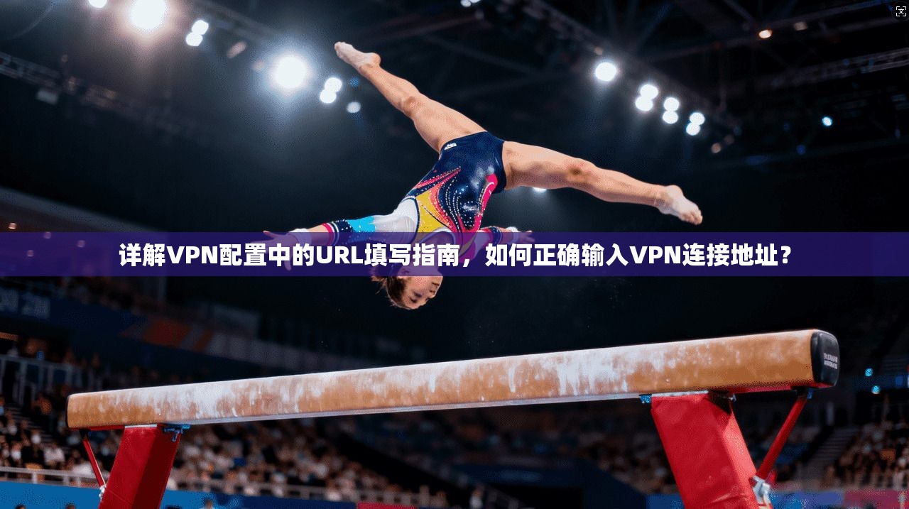 详解VPN配置中的URL填写指南，如何正确输入VPN连接地址？
