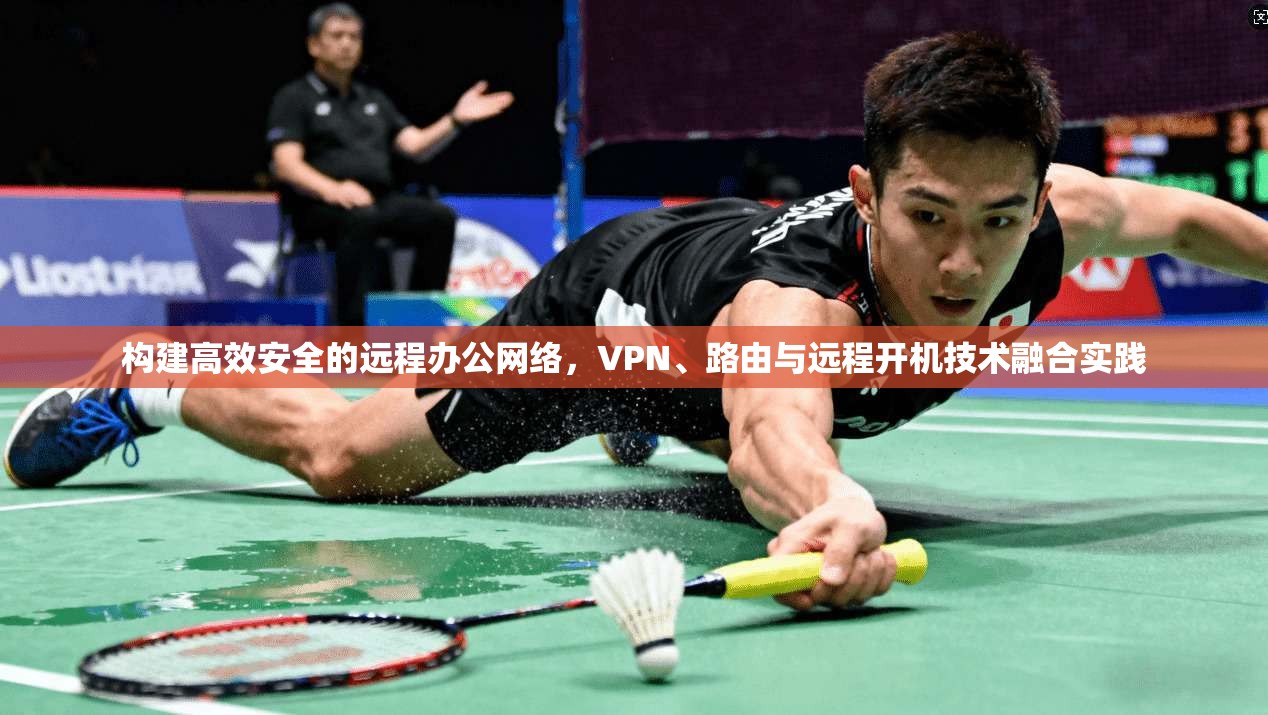 构建高效安全的远程办公网络,VPN、路由与远程开机技术融合实践 构建高效安全的远程办公网络,VPN、路由与远程开机技术融合实践