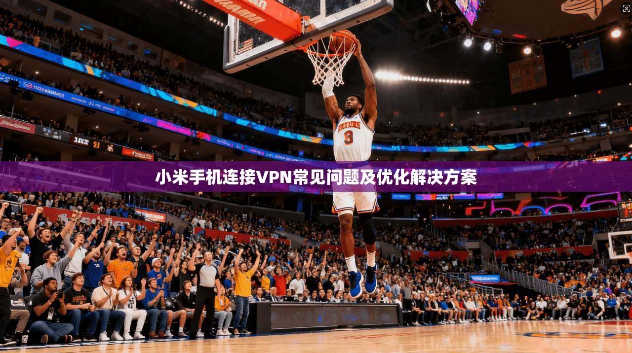 小米手机连接VPN常见问题及优化解决方案 小米手机连接VPN常见问题及优化解决方案