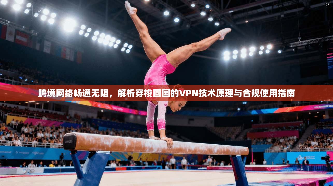 跨境网络畅通无阻,解析穿梭回国的VPN技术原理与合规使用指南 跨境网络畅通无阻,解析穿梭回国的VPN技术原理与合规使用指南