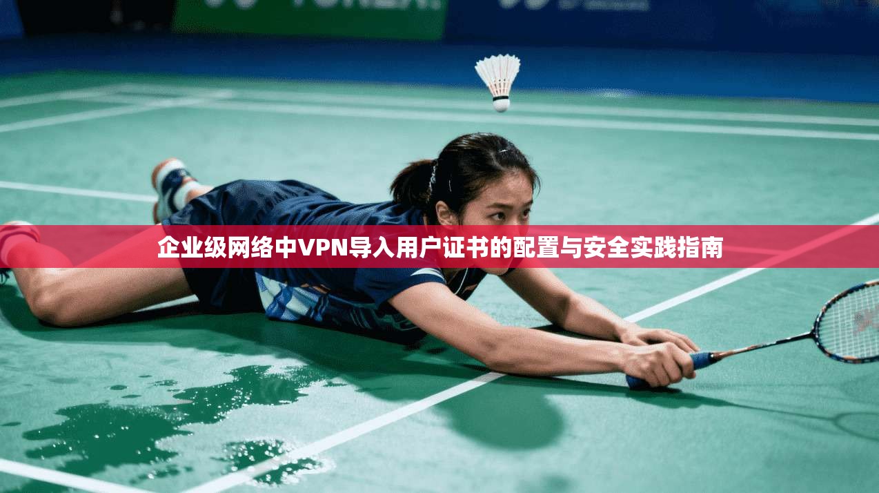 企业级网络中VPN导入用户证书的配置与安全实践指南 企业级网络中VPN导入用户证书的配置与安全实践指南