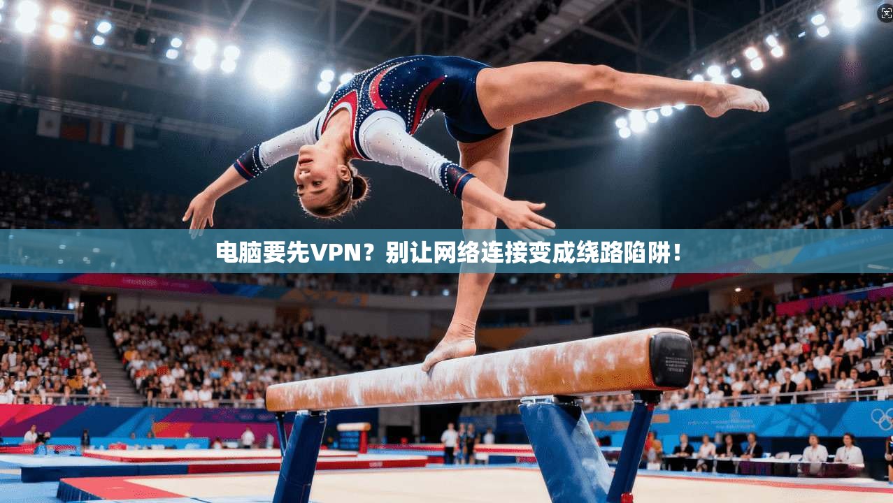 电脑要先VPN?别让网络连接变成绕路陷阱! 电脑要先VPN?别让网络连接变成绕路陷阱!