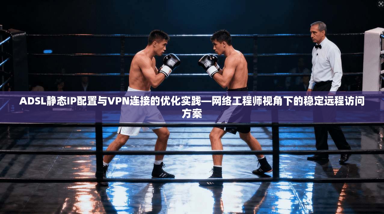 ADSL静态IP配置与VPN连接的优化实践—网络工程师视角下的稳定远程访问方案 ADSL静态IP配置与VPN连接的优化实践—网络工程师视角下的稳定远程访问方案