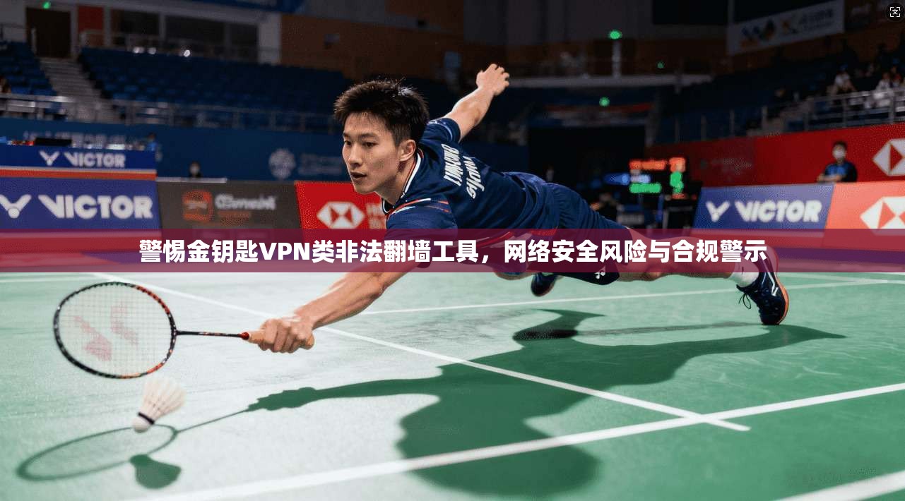 警惕金钥匙VPN类非法翻墙工具，网络安全风险与合规警示