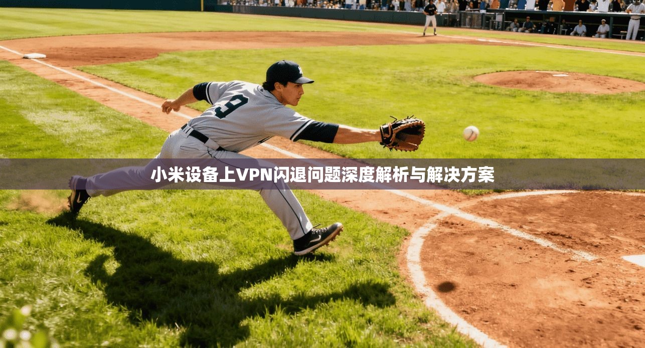 小米设备上VPN闪退问题深度解析与解决方案 小米设备上VPN闪退问题深度解析与解决方案