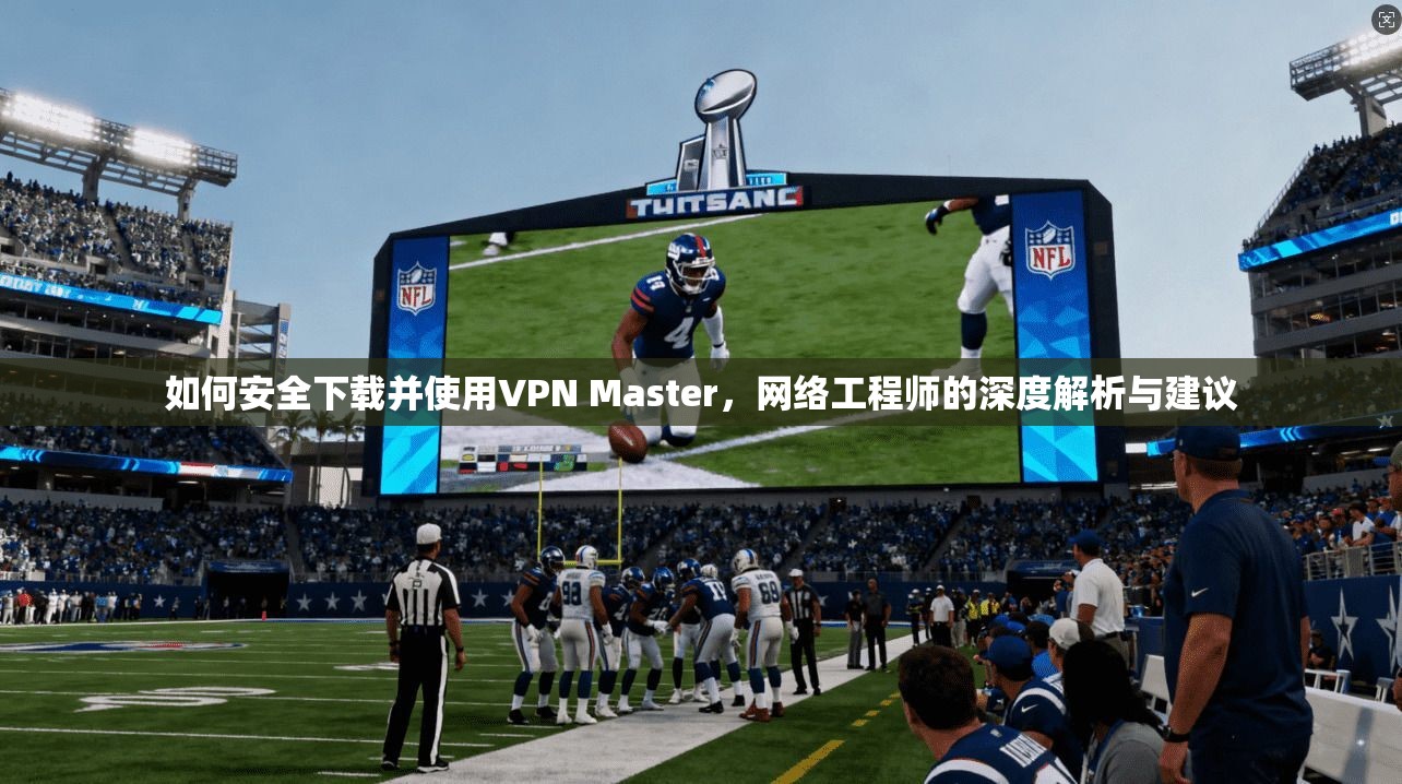 如何安全下载并使用VPN Master,网络工程师的深度解析与建议 如何安全下载并使用VPN Master,网络工程师的深度解析与建议