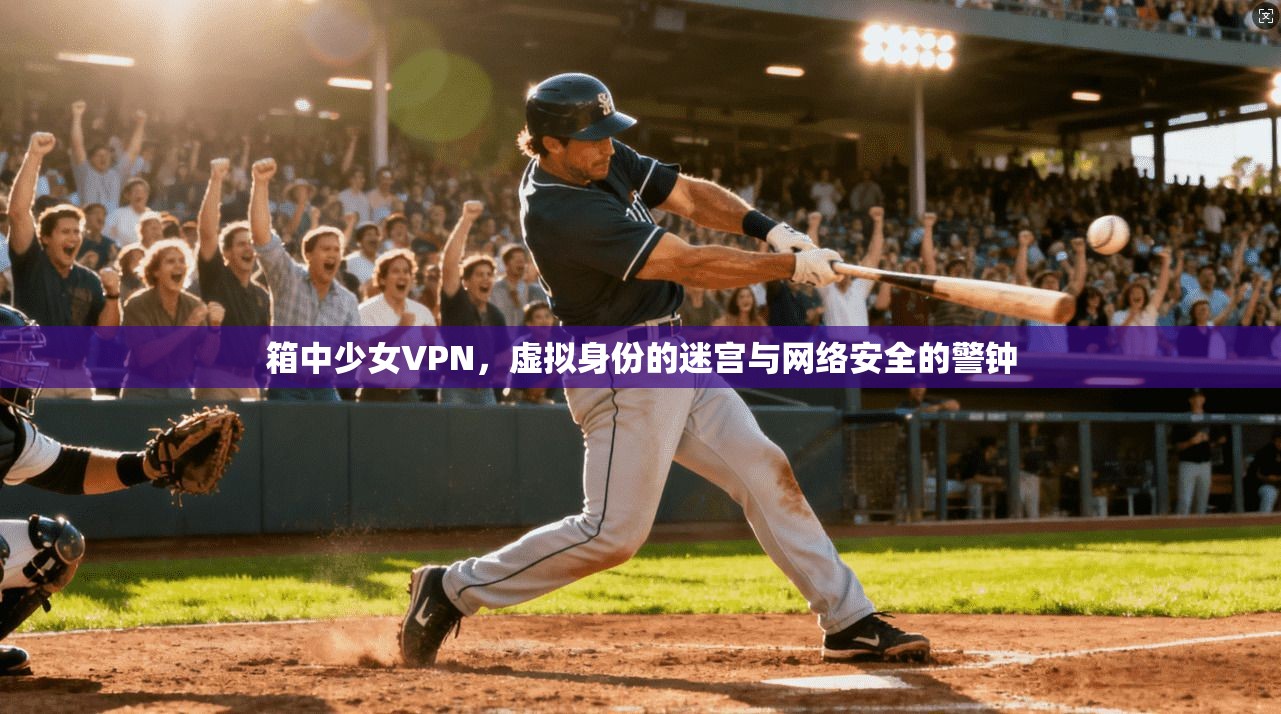 箱中少女VPN,虚拟身份的迷宫与网络安全的警钟 箱中少女VPN,虚拟身份的迷宫与网络安全的警钟