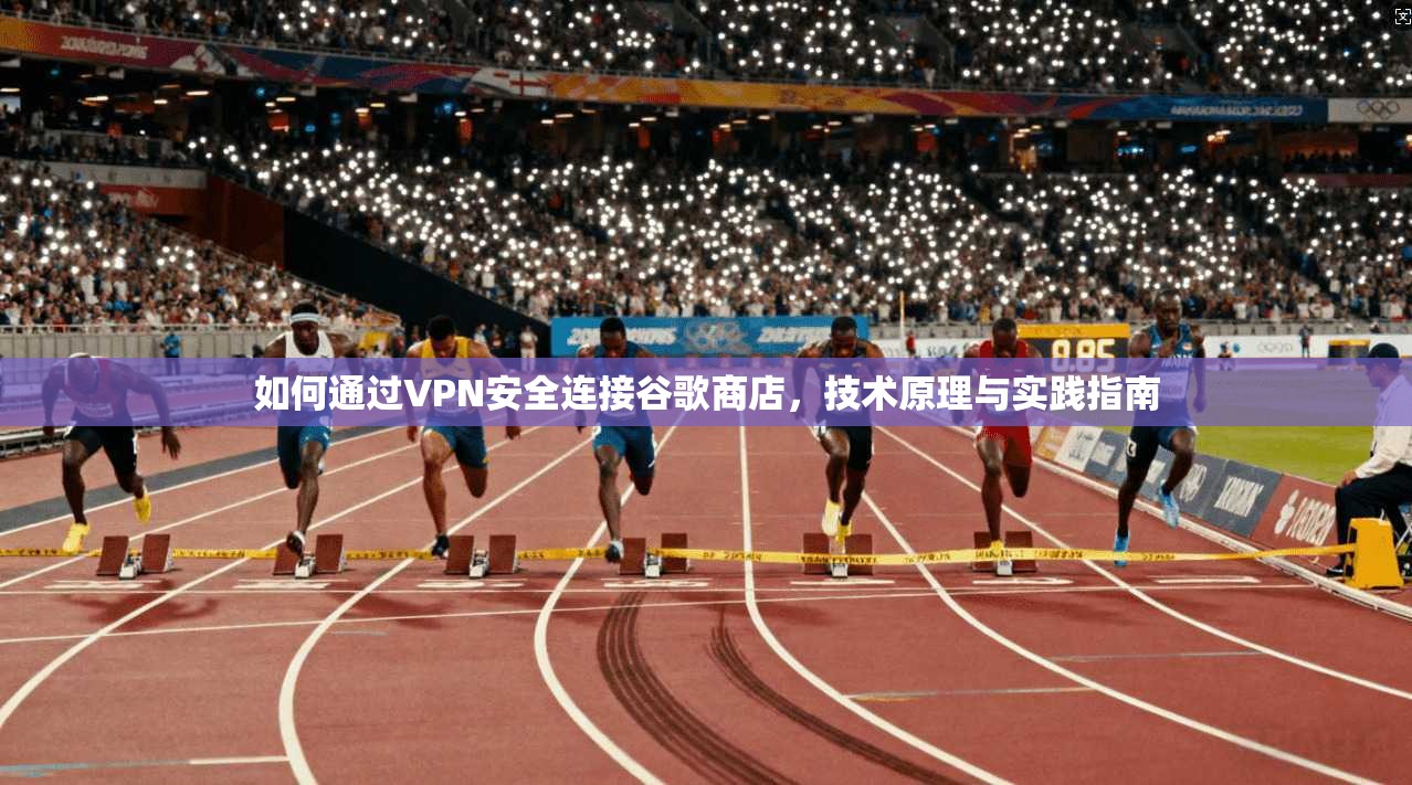 如何通过VPN安全连接谷歌商店，技术原理与实践指南