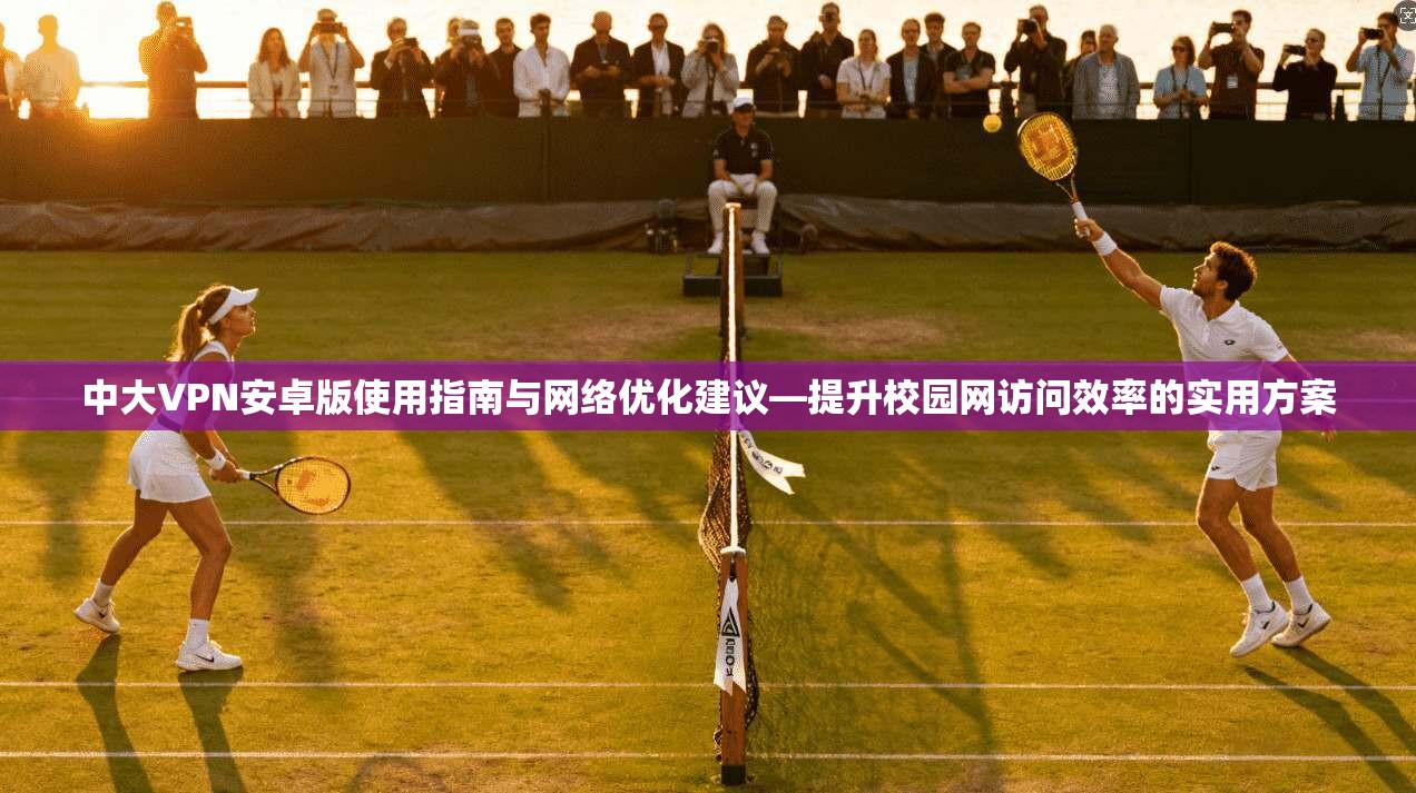 中大VPN安卓版使用指南与网络优化建议—提升校园网访问效率的实用方案 中大VPN安卓版使用指南与网络优化建议—提升校园网访问效率的实用方案
