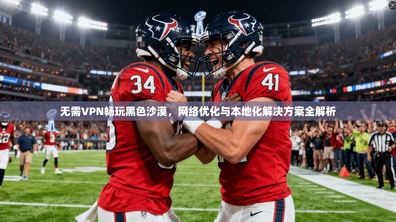 无需VPN畅玩黑色沙漠，网络优化与本地化解决方案全解析