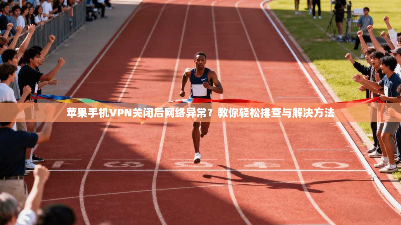 苹果手机VPN关闭后网络异常？教你轻松排查与解决方法