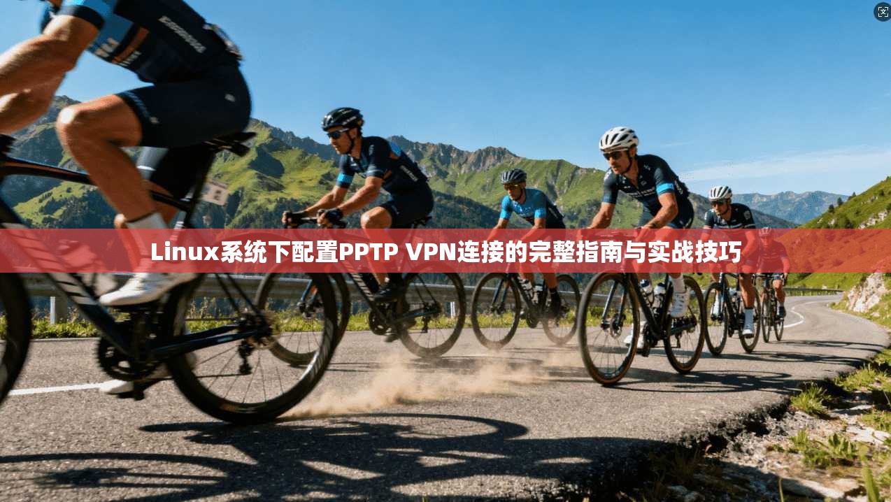 Linux系统下配置PPTP VPN连接的完整指南与实战技巧 Linux系统下配置PPTP VPN连接的完整指南与实战技巧