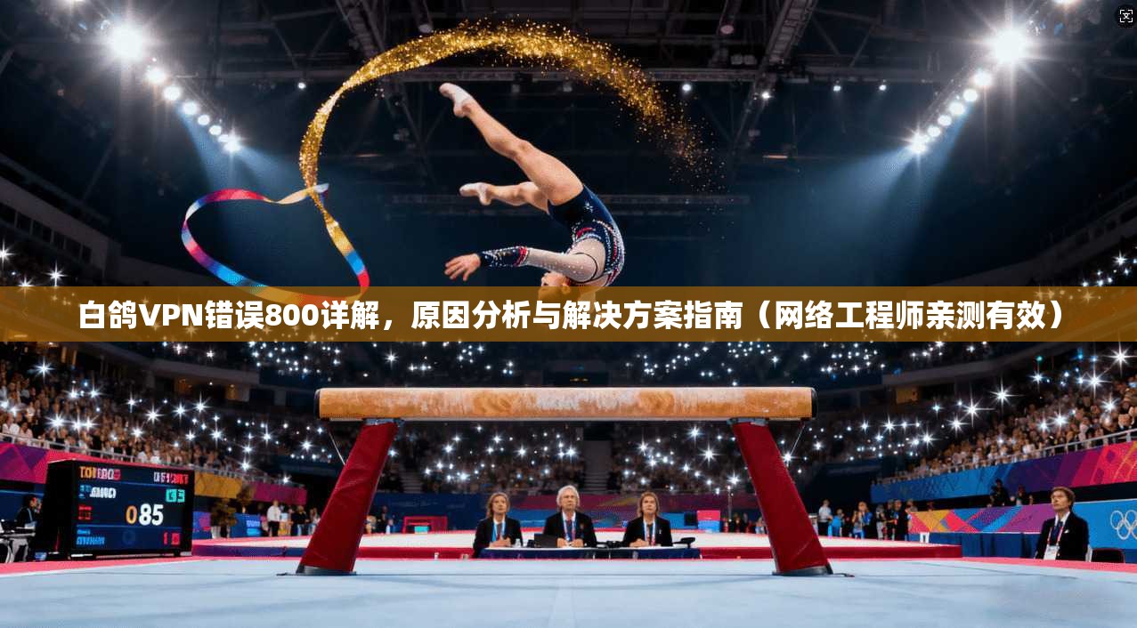白鸽VPN错误800详解，原因分析与解决方案指南（网络工程师亲测有效）