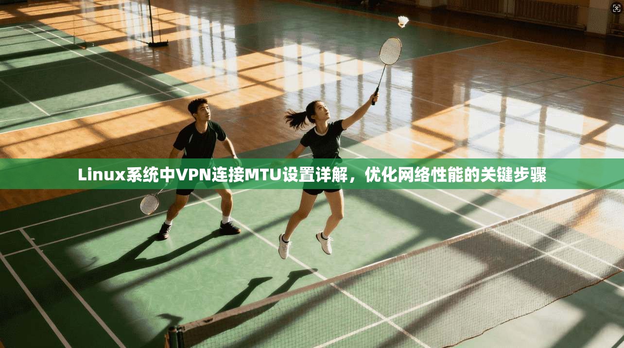 Linux系统中VPN连接MTU设置详解,优化网络性能的关键步骤 Linux系统中VPN连接MTU设置详解,优化网络性能的关键步骤