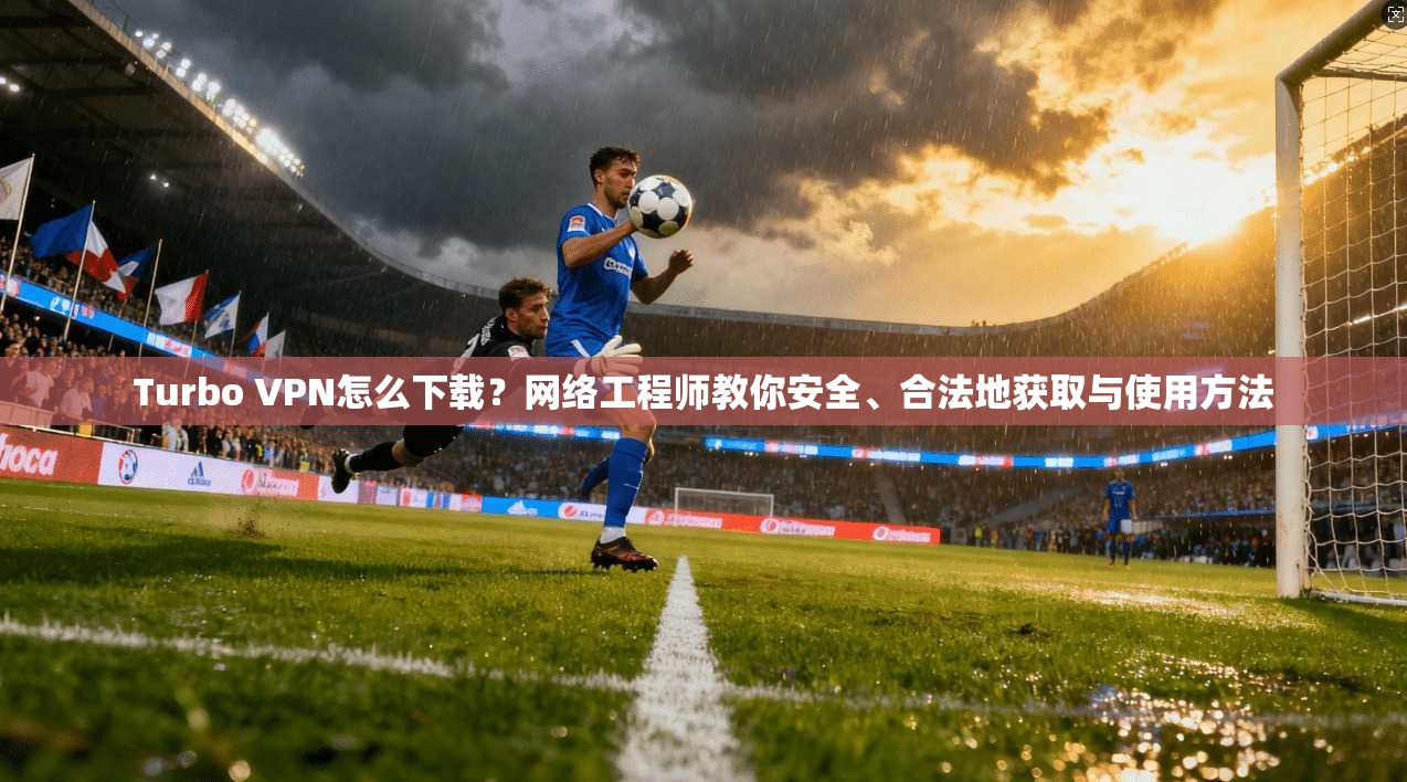 Turbo VPN怎么下载？网络工程师教你安全、合法地获取与使用方法