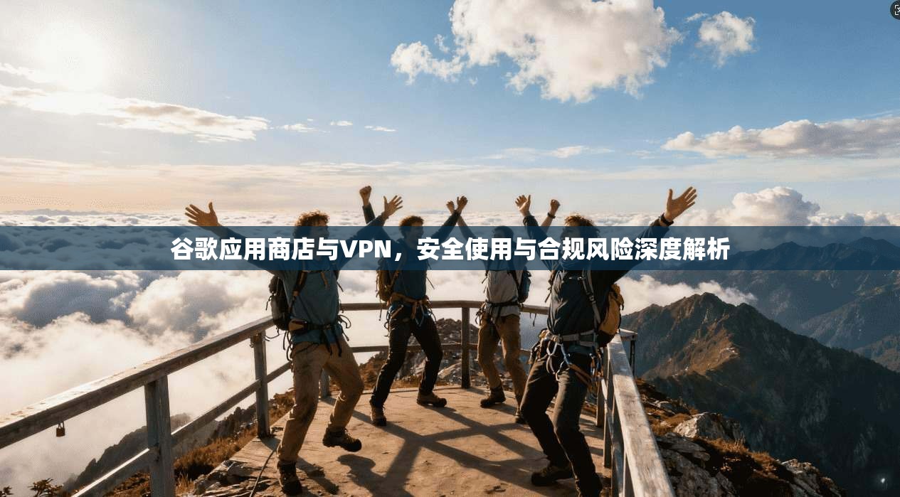 谷歌应用商店与VPN,安全使用与合规风险深度解析 谷歌应用商店与VPN,安全使用与合规风险深度解析