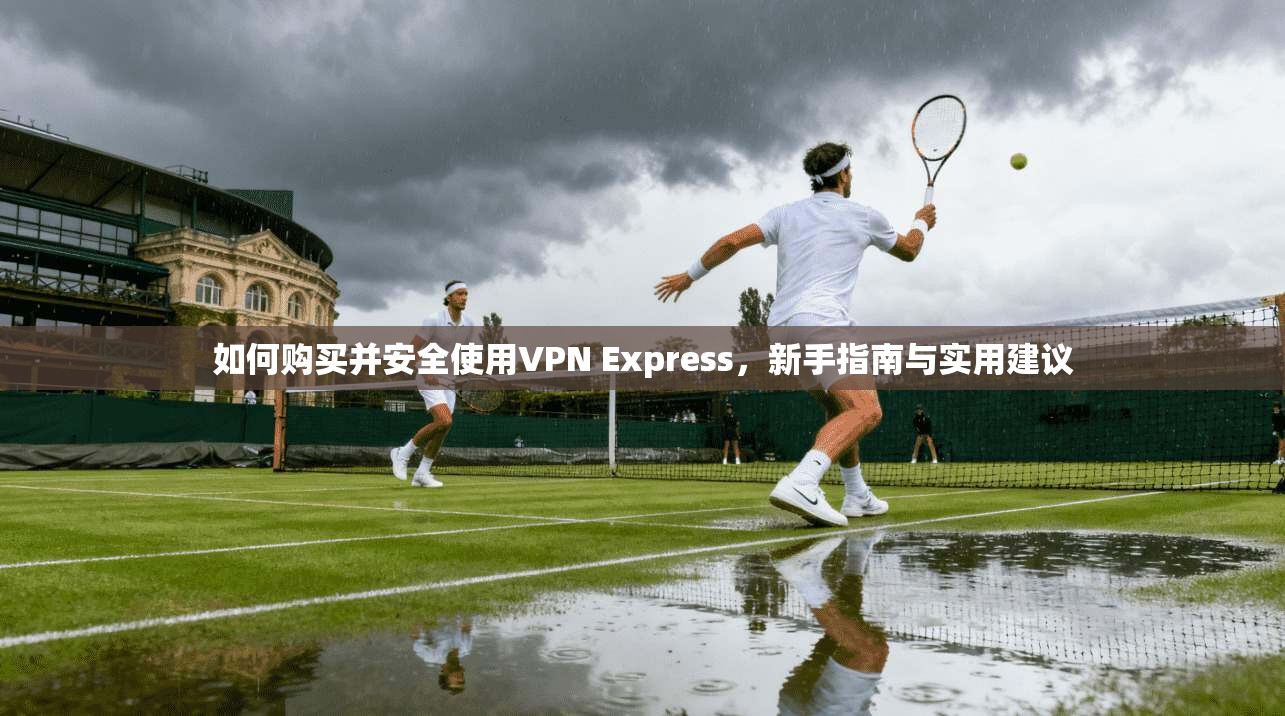 如何购买并安全使用VPN Express,新手指南与实用建议 如何购买并安全使用VPN Express,新手指南与实用建议