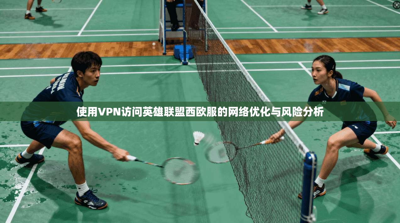使用VPN访问英雄联盟西欧服的网络优化与风险分析 使用VPN访问英雄联盟西欧服的网络优化与风险分析