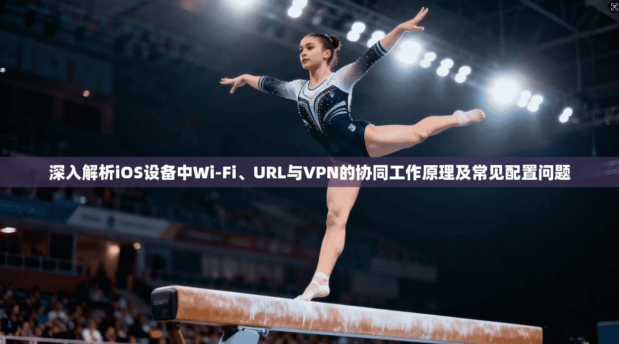 深入解析iOS设备中Wi-Fi、URL与VPN的协同工作原理及常见配置问题 深入解析iOS设备中Wi-Fi、URL与VPN的协同工作原理及常见配置问题