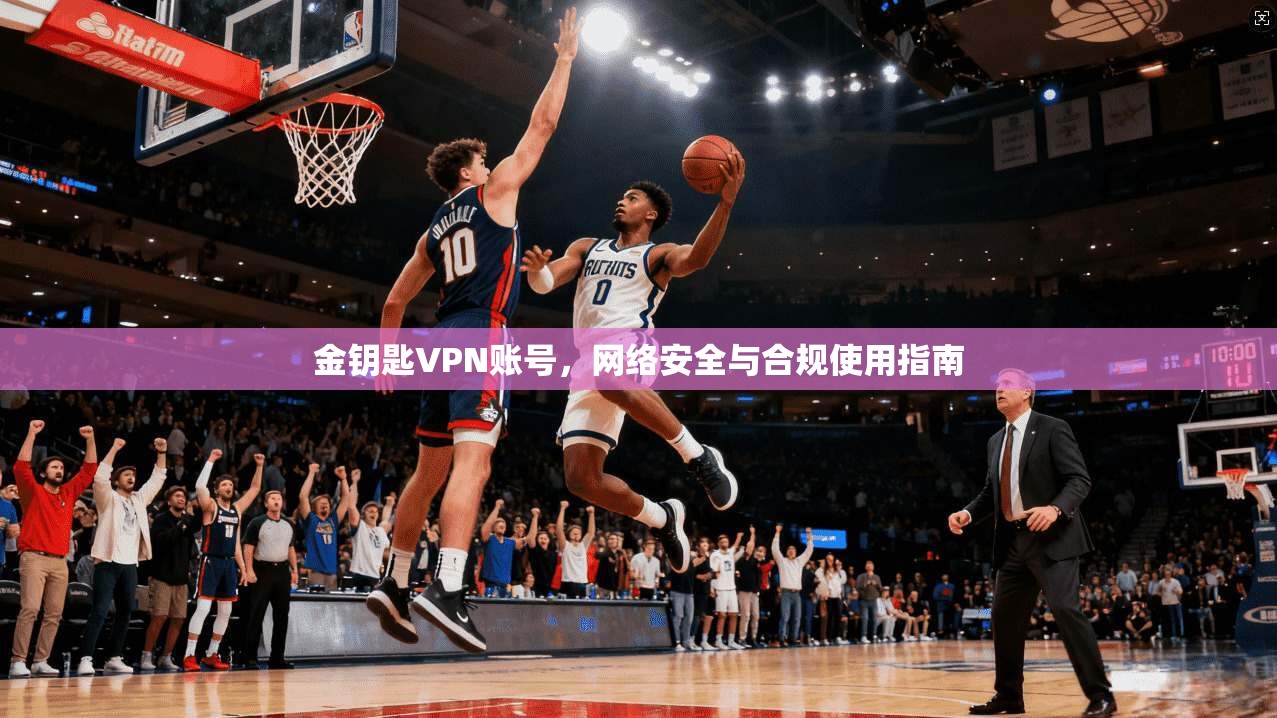 金钥匙VPN账号，网络安全与合规使用指南