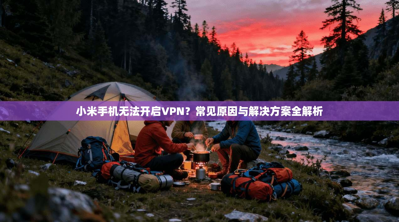 小米手机无法开启VPN?常见原因与解决方案全解析 小米手机无法开启VPN?常见原因与解决方案全解析