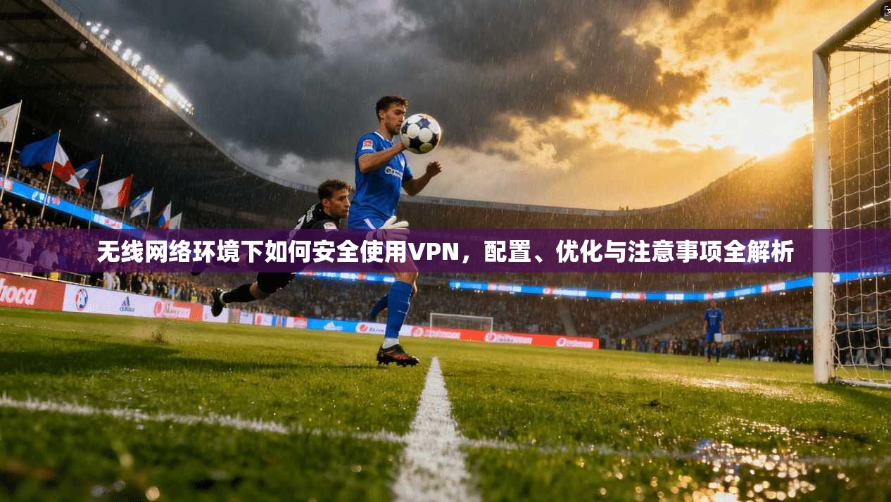 无线网络环境下如何安全使用VPN,配置、优化与注意事项全解析 无线网络环境下如何安全使用VPN,配置、优化与注意事项全解析