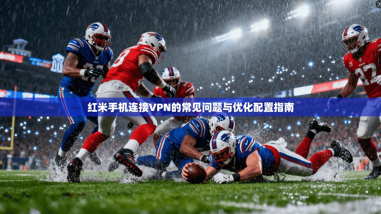 红米手机连接VPN的常见问题与优化配置指南 红米手机连接VPN的常见问题与优化配置指南