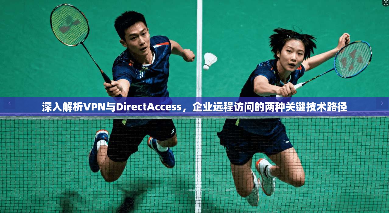 深入解析VPN与DirectAccess,企业远程访问的两种关键技术路径 深入解析VPN与DirectAccess,企业远程访问的两种关键技术路径