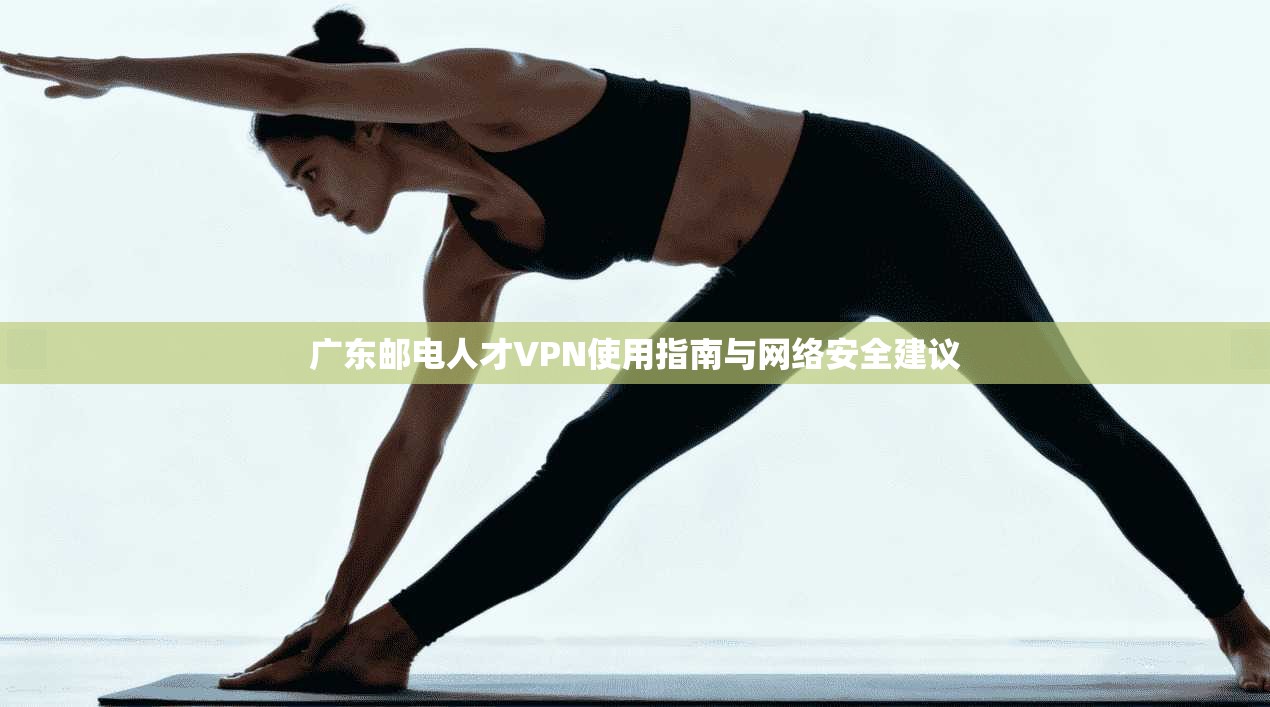 广东邮电人才VPN使用指南与网络安全建议 广东邮电人才VPN使用指南与网络安全建议