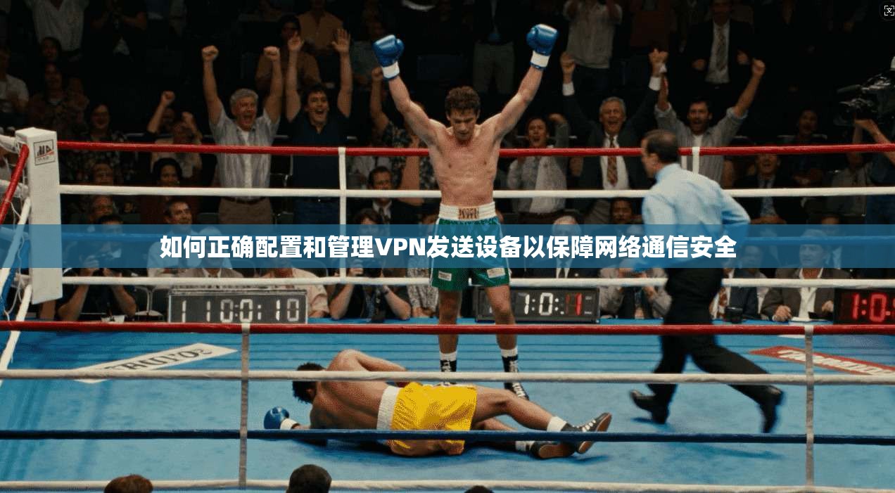 如何正确配置和管理VPN发送设备以保障网络通信安全 如何正确配置和管理VPN发送设备以保障网络通信安全