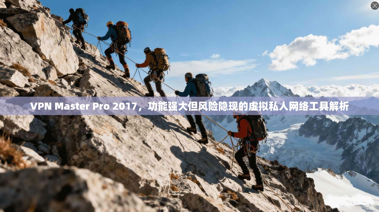 VPN Master Pro 2017，功能强大但风险隐现的虚拟私人网络工具解析
