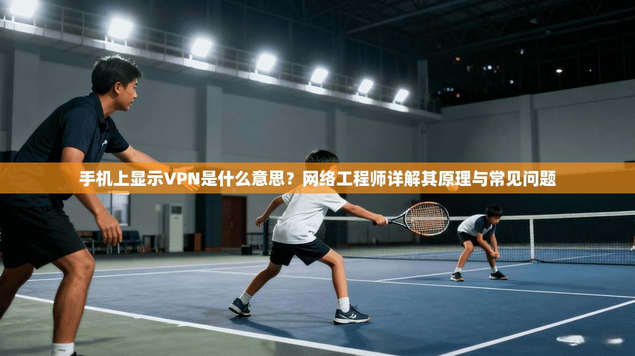 手机上显示VPN是什么意思?网络工程师详解其原理与常见问题 手机上显示VPN是什么意思?网络工程师详解其原理与常见问题