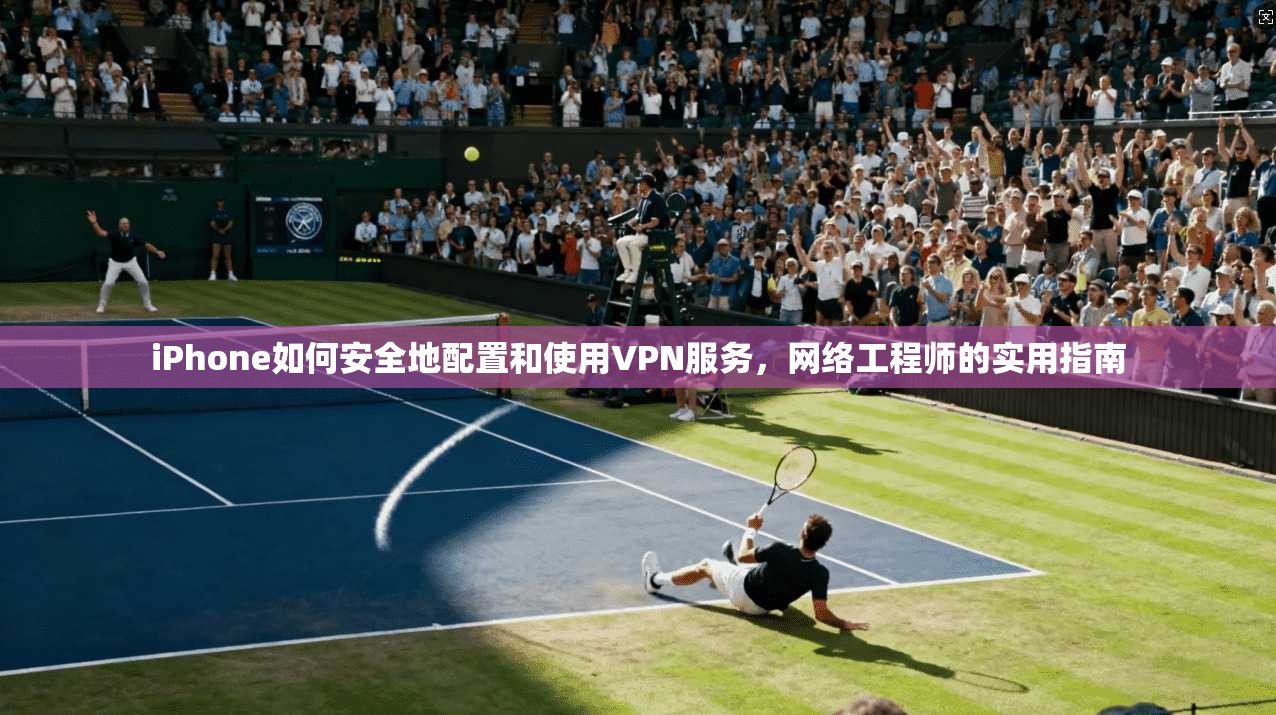 iPhone如何安全地配置和使用VPN服务，网络工程师的实用指南