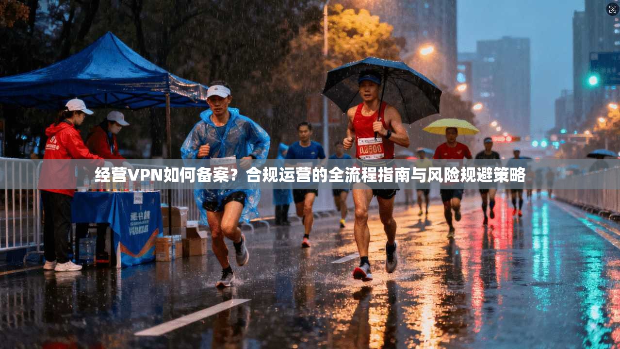 经营VPN如何备案?合规运营的全流程指南与风险规避策略 经营VPN如何备案?合规运营的全流程指南与风险规避策略