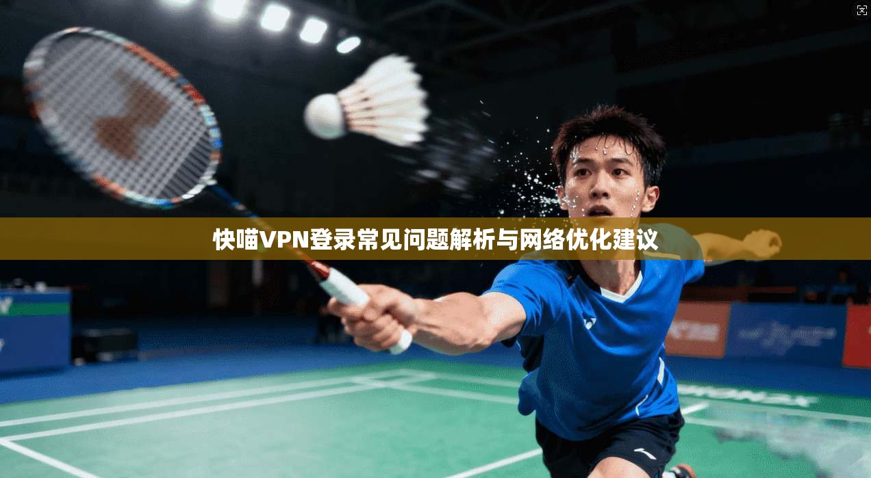 快喵VPN登录常见问题解析与网络优化建议