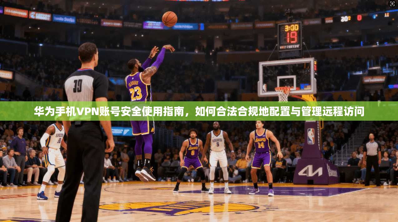 华为手机VPN账号安全使用指南,如何合法合规地配置与管理远程访问 华为手机VPN账号安全使用指南,如何合法合规地配置与管理远程访问