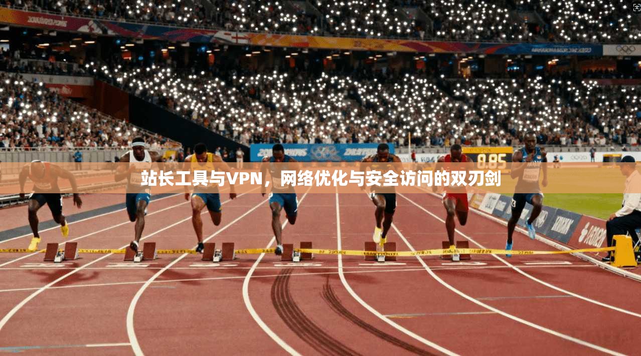 站长工具与VPN,网络优化与安全访问的双刃剑 站长工具与VPN,网络优化与安全访问的双刃剑