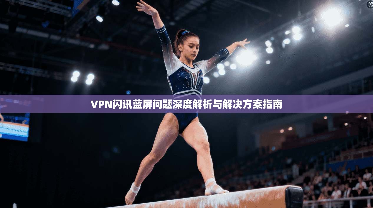 VPN闪讯蓝屏问题深度解析与解决方案指南 VPN闪讯蓝屏问题深度解析与解决方案指南