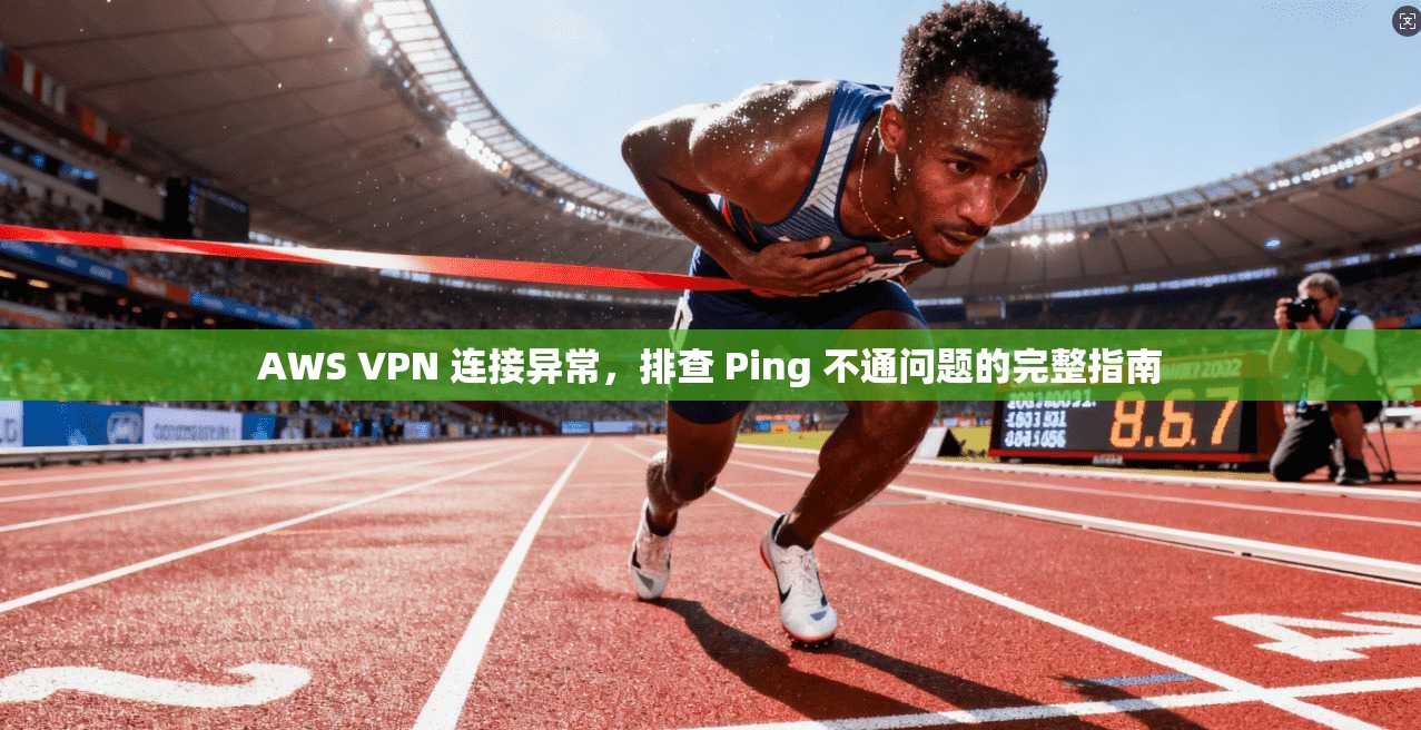 AWS VPN 连接异常,排查 Ping 不通问题的完整指南 AWS VPN 连接异常,排查 Ping 不通问题的完整指南