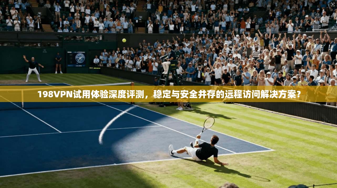 198VPN试用体验深度评测,稳定与安全并存的远程访问解决方案? 198VPN试用体验深度评测,稳定与安全并存的远程访问解决方案?