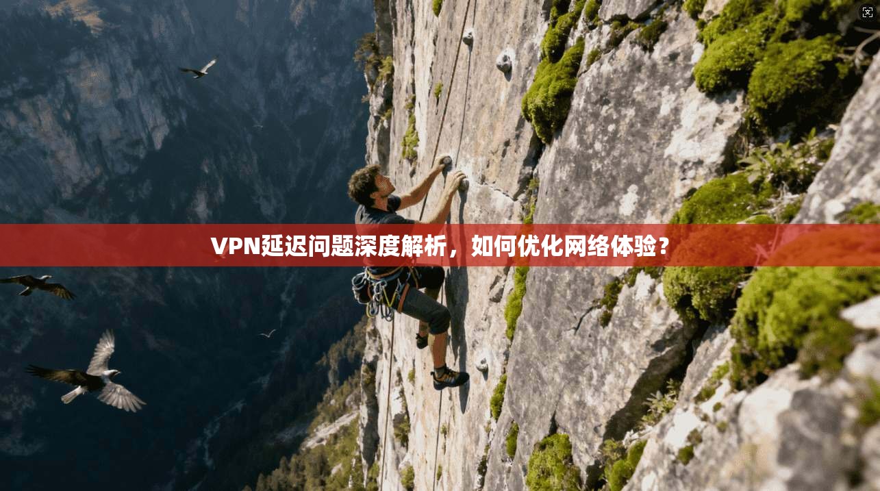 VPN延迟问题深度解析,如何优化网络体验? VPN延迟问题深度解析,如何优化网络体验?