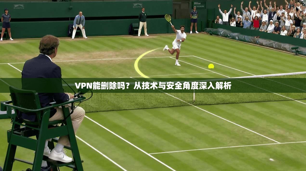 VPN能删除吗？从技术与安全角度深入解析