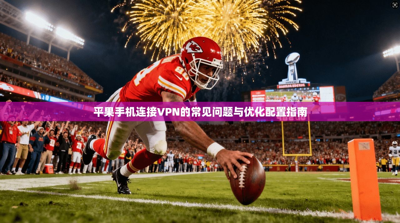 平果手机连接VPN的常见问题与优化配置指南 平果手机连接VPN的常见问题与优化配置指南