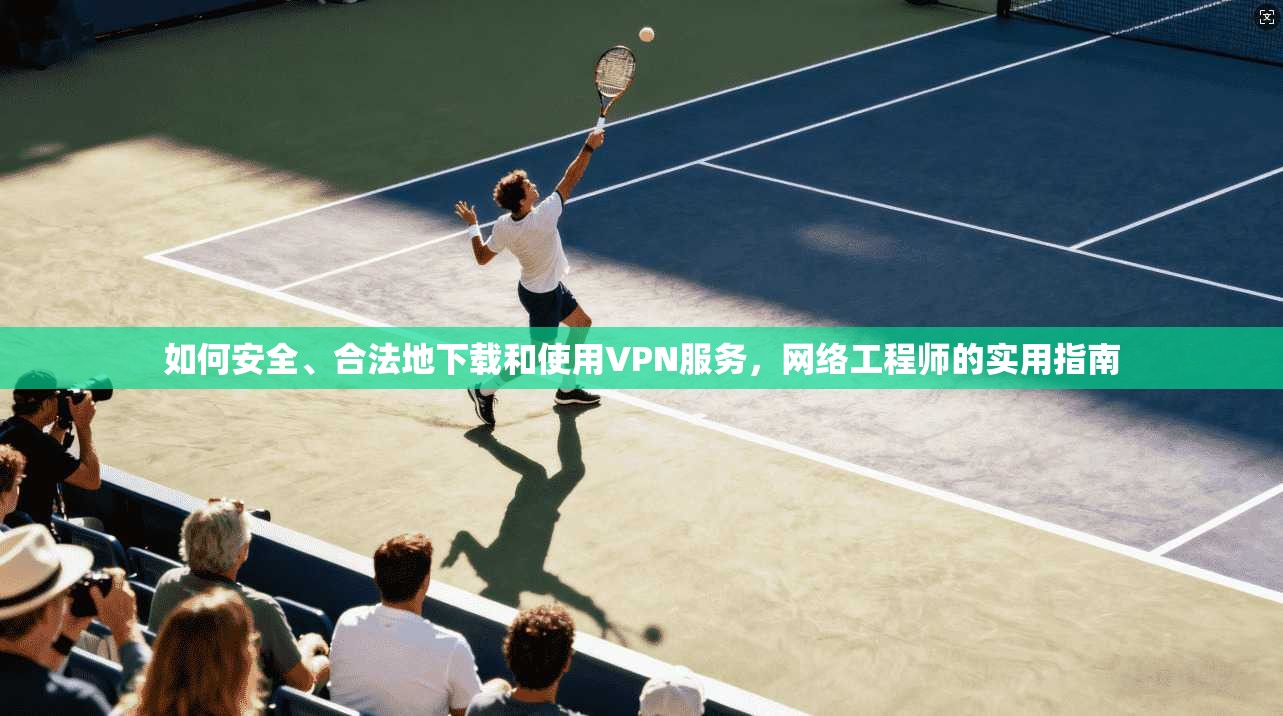 如何安全、合法地下载和使用VPN服务,网络工程师的实用指南 如何安全、合法地下载和使用VPN服务,网络工程师的实用指南
