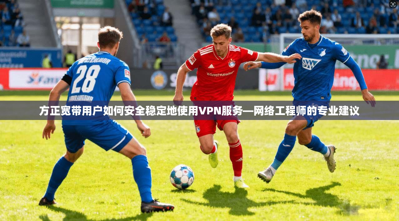 方正宽带用户如何安全稳定地使用VPN服务—网络工程师的专业建议